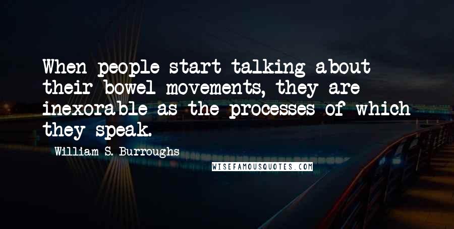 William S. Burroughs Quotes: When people start talking about their bowel movements, they are inexorable as the processes of which they speak.