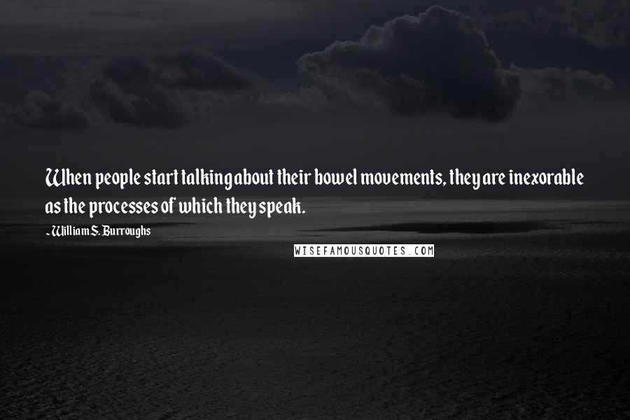 William S. Burroughs Quotes: When people start talking about their bowel movements, they are inexorable as the processes of which they speak.