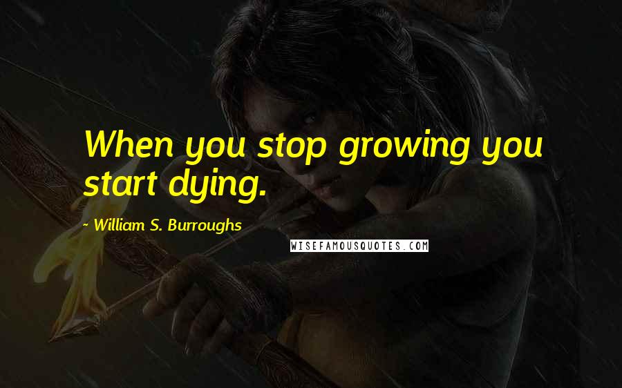 William S. Burroughs Quotes: When you stop growing you start dying.