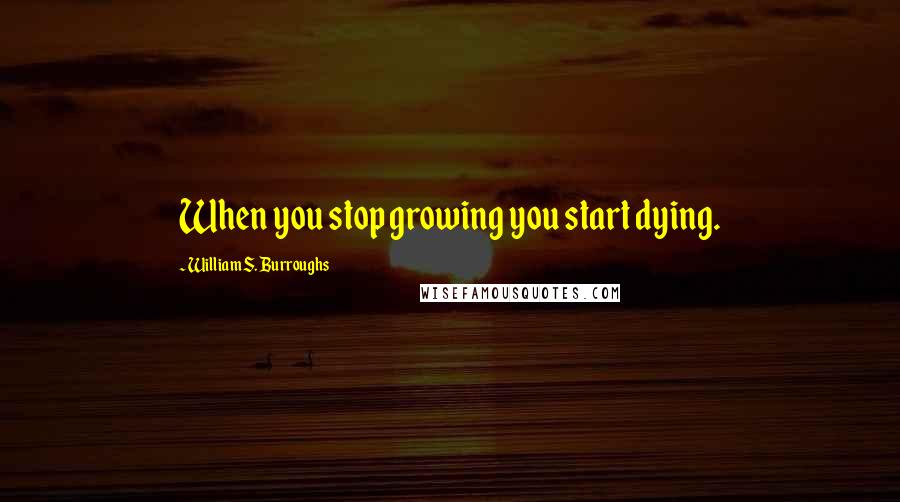 William S. Burroughs Quotes: When you stop growing you start dying.