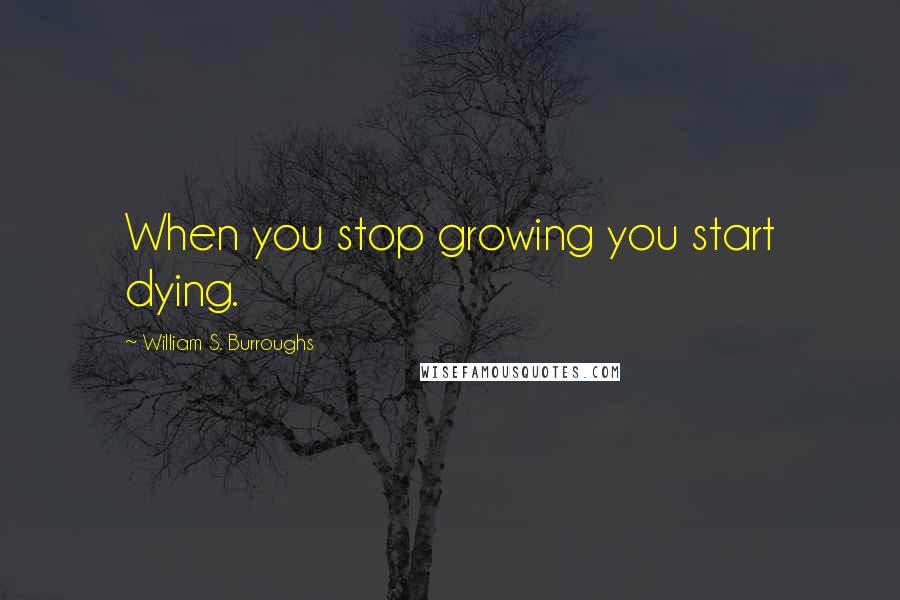 William S. Burroughs Quotes: When you stop growing you start dying.