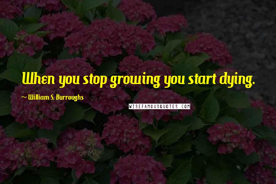 William S. Burroughs Quotes: When you stop growing you start dying.