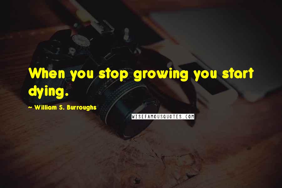 William S. Burroughs Quotes: When you stop growing you start dying.
