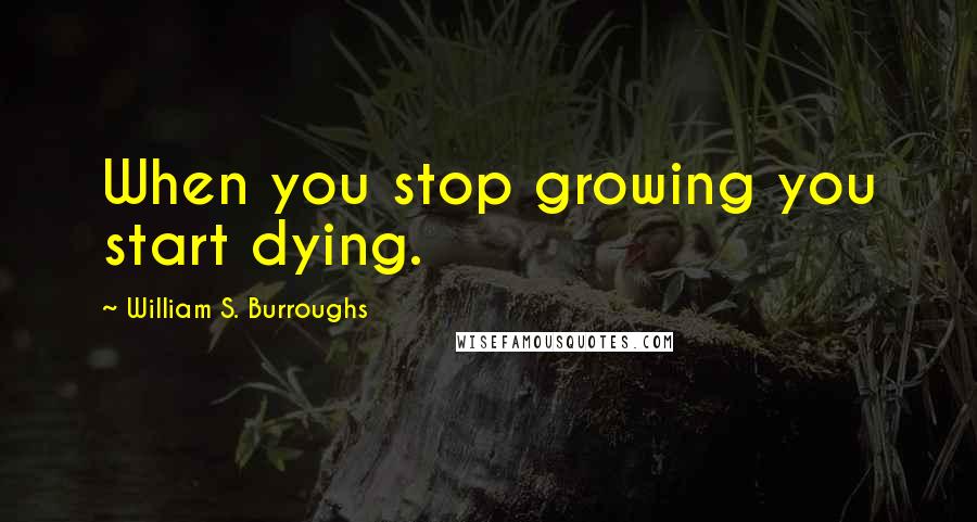 William S. Burroughs Quotes: When you stop growing you start dying.