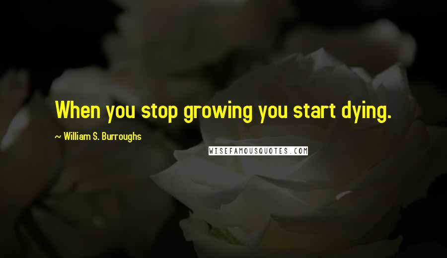 William S. Burroughs Quotes: When you stop growing you start dying.