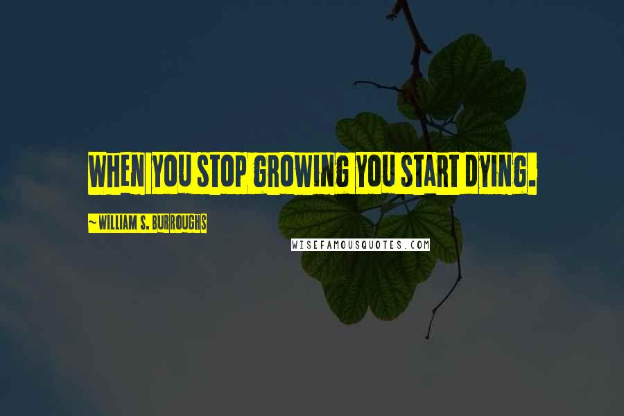 William S. Burroughs Quotes: When you stop growing you start dying.