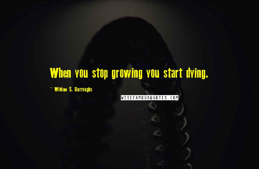William S. Burroughs Quotes: When you stop growing you start dying.