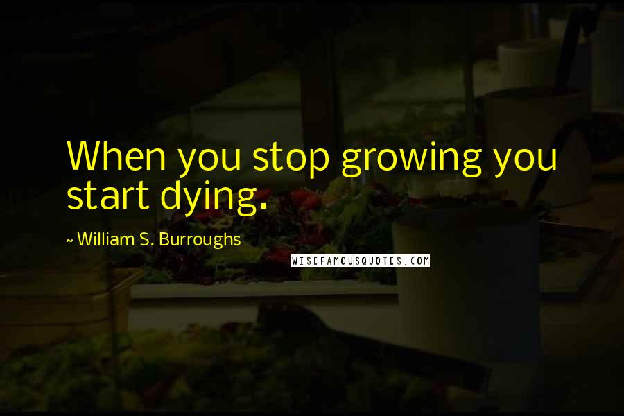 William S. Burroughs Quotes: When you stop growing you start dying.