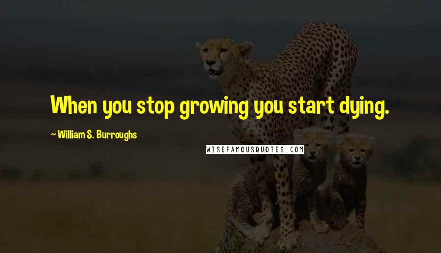 William S. Burroughs Quotes: When you stop growing you start dying.