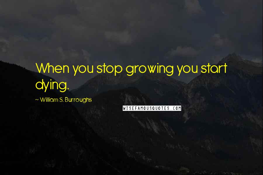 William S. Burroughs Quotes: When you stop growing you start dying.