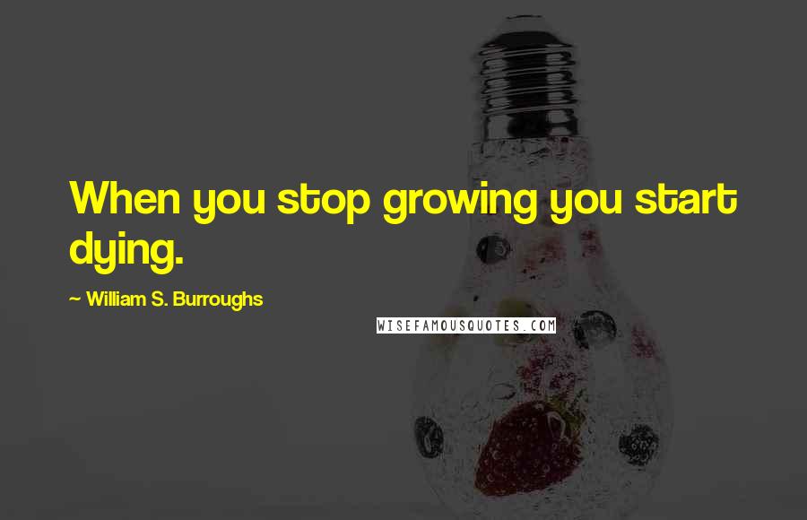William S. Burroughs Quotes: When you stop growing you start dying.