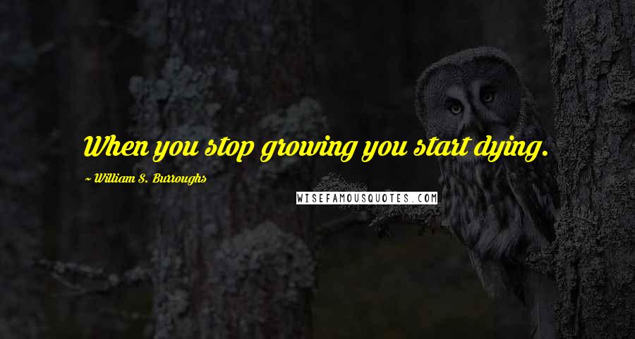 William S. Burroughs Quotes: When you stop growing you start dying.
