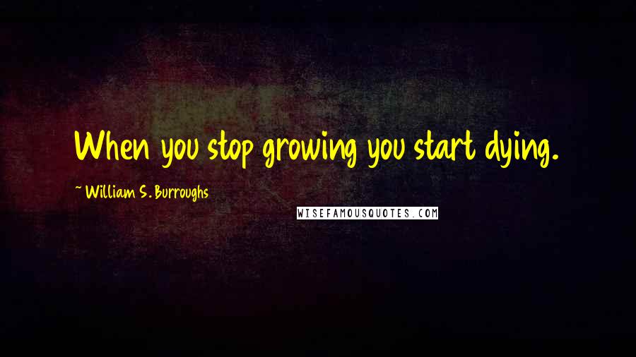 William S. Burroughs Quotes: When you stop growing you start dying.