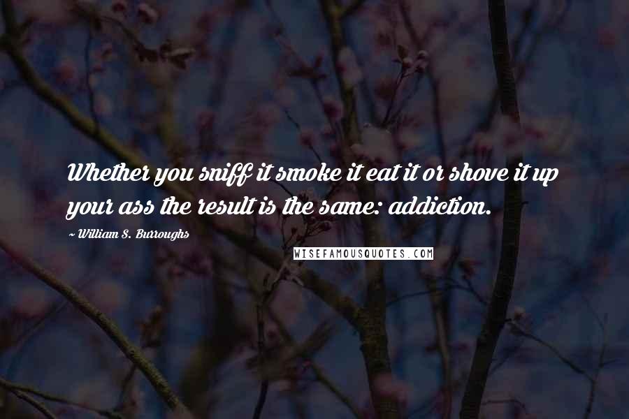 William S. Burroughs Quotes: Whether you sniff it smoke it eat it or shove it up your ass the result is the same: addiction.