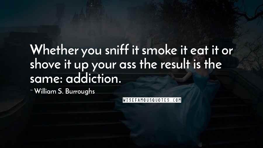 William S. Burroughs Quotes: Whether you sniff it smoke it eat it or shove it up your ass the result is the same: addiction.