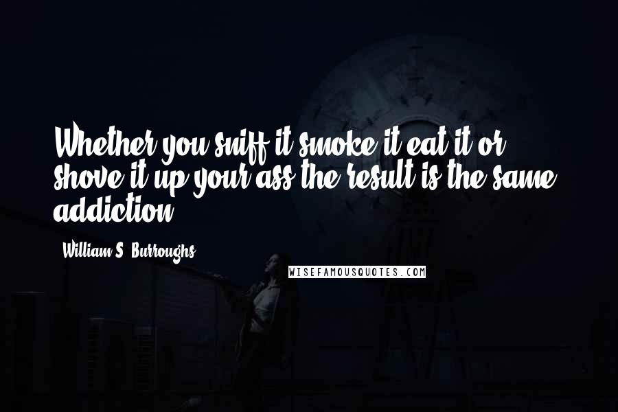 William S. Burroughs Quotes: Whether you sniff it smoke it eat it or shove it up your ass the result is the same: addiction.