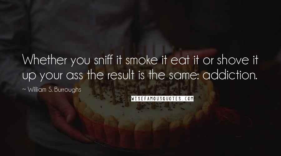 William S. Burroughs Quotes: Whether you sniff it smoke it eat it or shove it up your ass the result is the same: addiction.