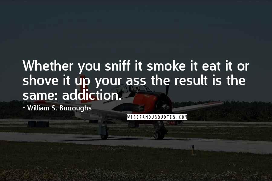 William S. Burroughs Quotes: Whether you sniff it smoke it eat it or shove it up your ass the result is the same: addiction.