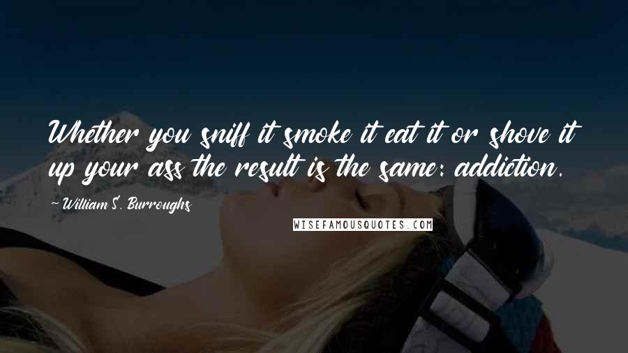 William S. Burroughs Quotes: Whether you sniff it smoke it eat it or shove it up your ass the result is the same: addiction.