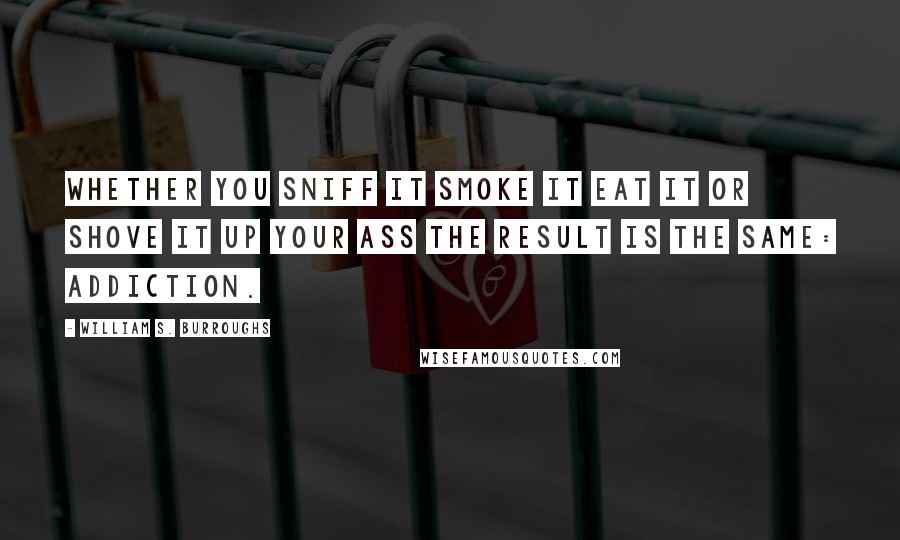 William S. Burroughs Quotes: Whether you sniff it smoke it eat it or shove it up your ass the result is the same: addiction.