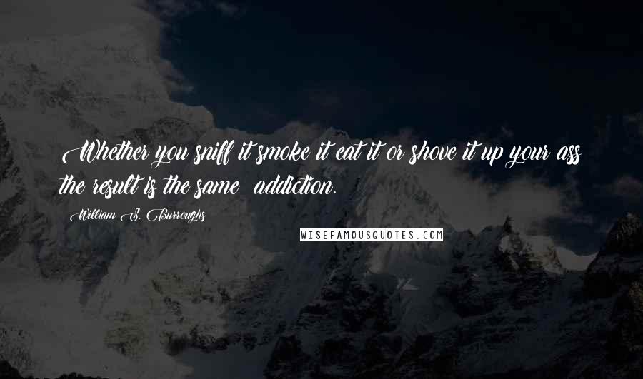 William S. Burroughs Quotes: Whether you sniff it smoke it eat it or shove it up your ass the result is the same: addiction.