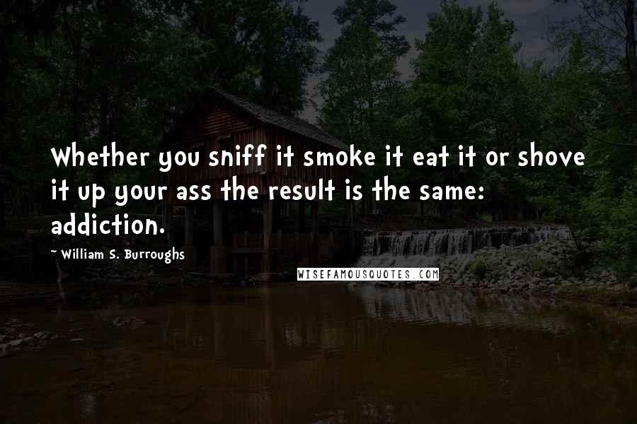 William S. Burroughs Quotes: Whether you sniff it smoke it eat it or shove it up your ass the result is the same: addiction.