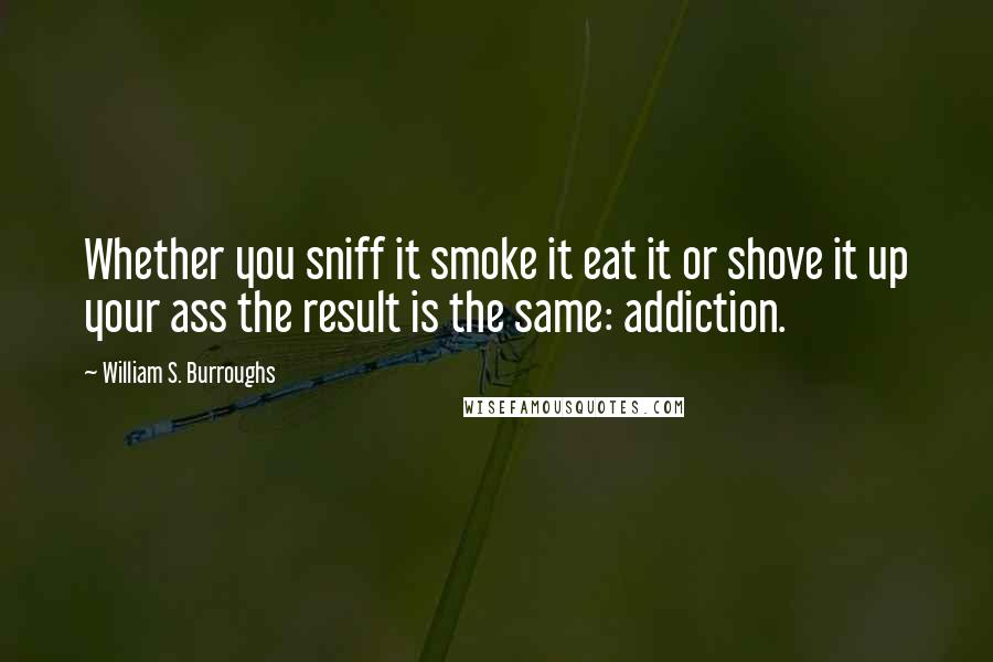 William S. Burroughs Quotes: Whether you sniff it smoke it eat it or shove it up your ass the result is the same: addiction.