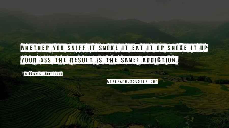 William S. Burroughs Quotes: Whether you sniff it smoke it eat it or shove it up your ass the result is the same: addiction.