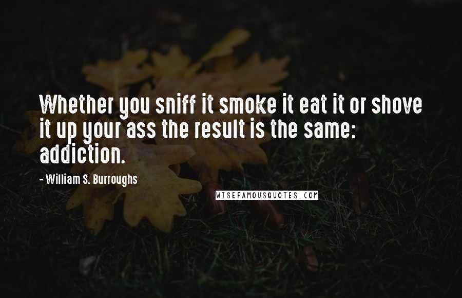 William S. Burroughs Quotes: Whether you sniff it smoke it eat it or shove it up your ass the result is the same: addiction.