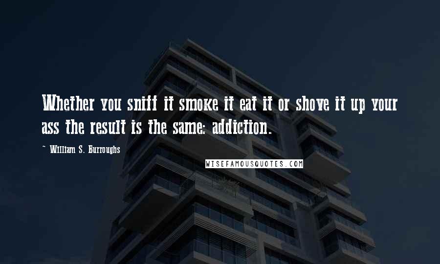 William S. Burroughs Quotes: Whether you sniff it smoke it eat it or shove it up your ass the result is the same: addiction.