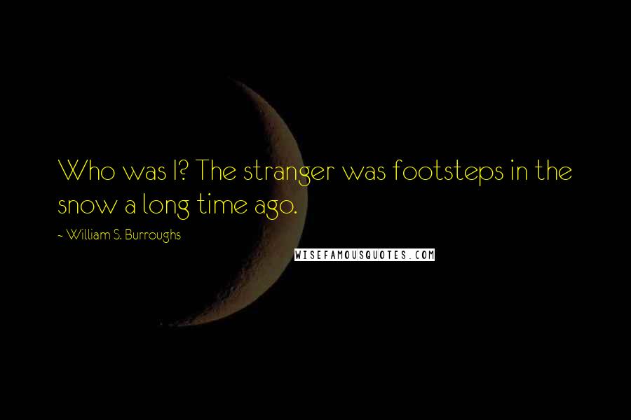 William S. Burroughs Quotes: Who was I? The stranger was footsteps in the snow a long time ago.