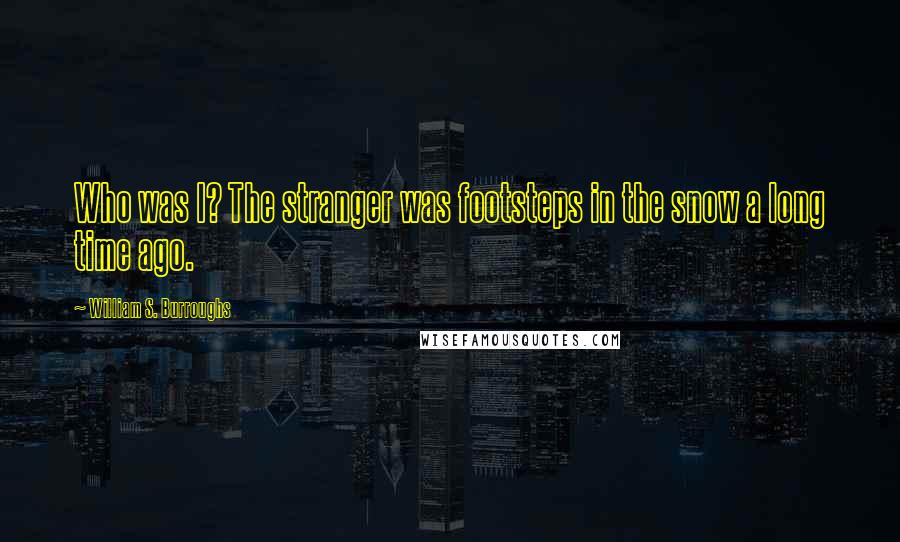 William S. Burroughs Quotes: Who was I? The stranger was footsteps in the snow a long time ago.