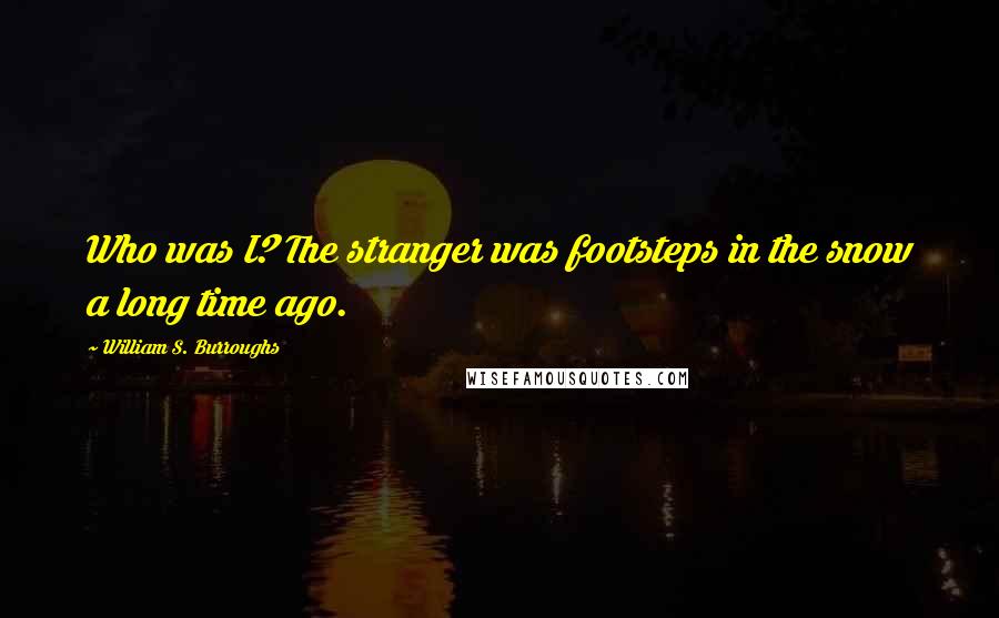 William S. Burroughs Quotes: Who was I? The stranger was footsteps in the snow a long time ago.