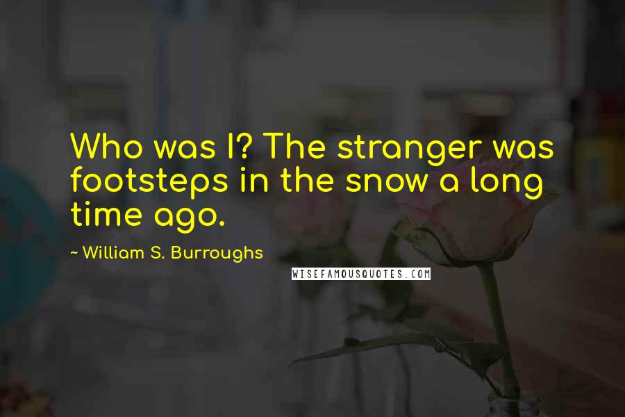 William S. Burroughs Quotes: Who was I? The stranger was footsteps in the snow a long time ago.