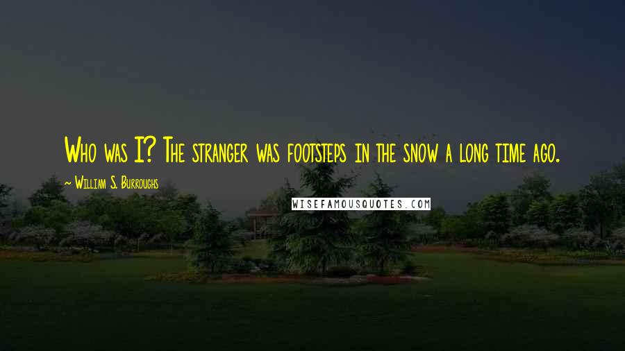William S. Burroughs Quotes: Who was I? The stranger was footsteps in the snow a long time ago.