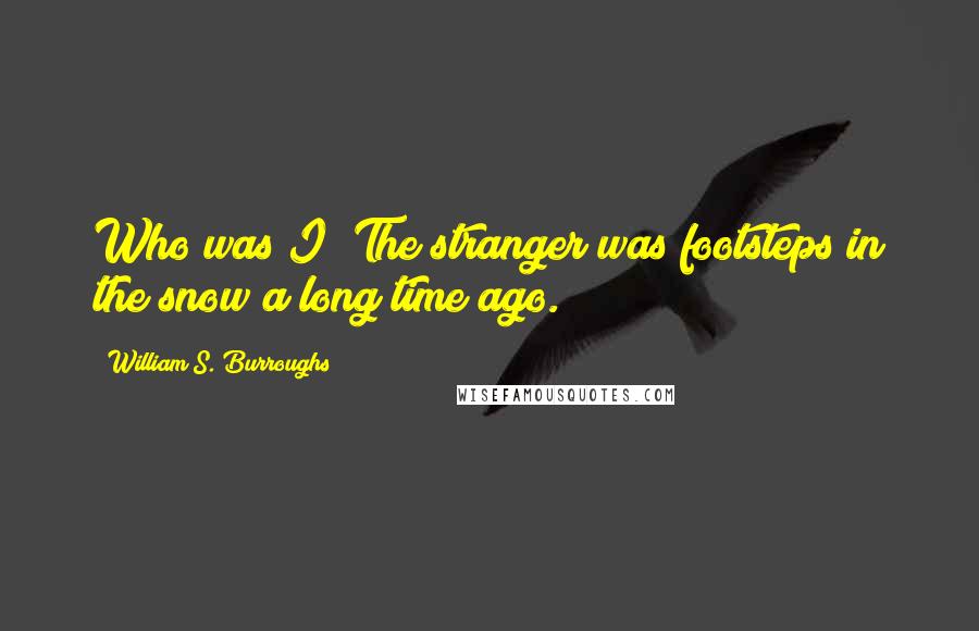 William S. Burroughs Quotes: Who was I? The stranger was footsteps in the snow a long time ago.