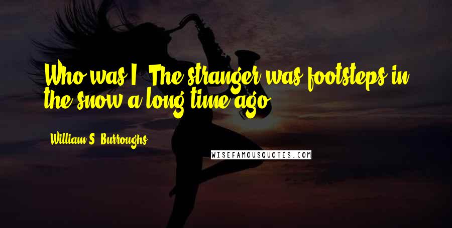 William S. Burroughs Quotes: Who was I? The stranger was footsteps in the snow a long time ago.