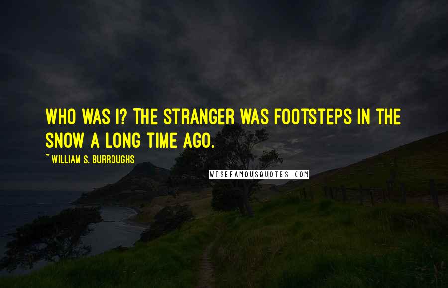William S. Burroughs Quotes: Who was I? The stranger was footsteps in the snow a long time ago.