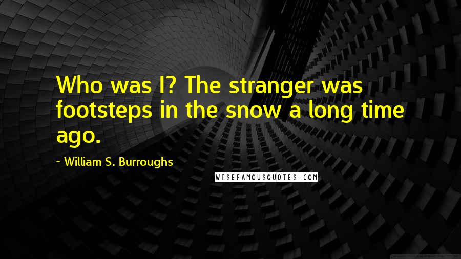 William S. Burroughs Quotes: Who was I? The stranger was footsteps in the snow a long time ago.