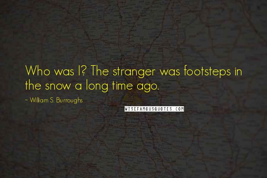 William S. Burroughs Quotes: Who was I? The stranger was footsteps in the snow a long time ago.