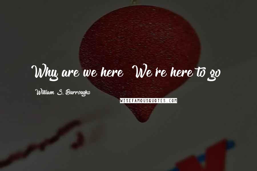 William S. Burroughs Quotes: Why are we here? We're here to go!