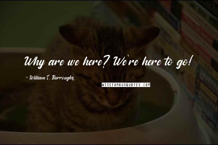 William S. Burroughs Quotes: Why are we here? We're here to go!