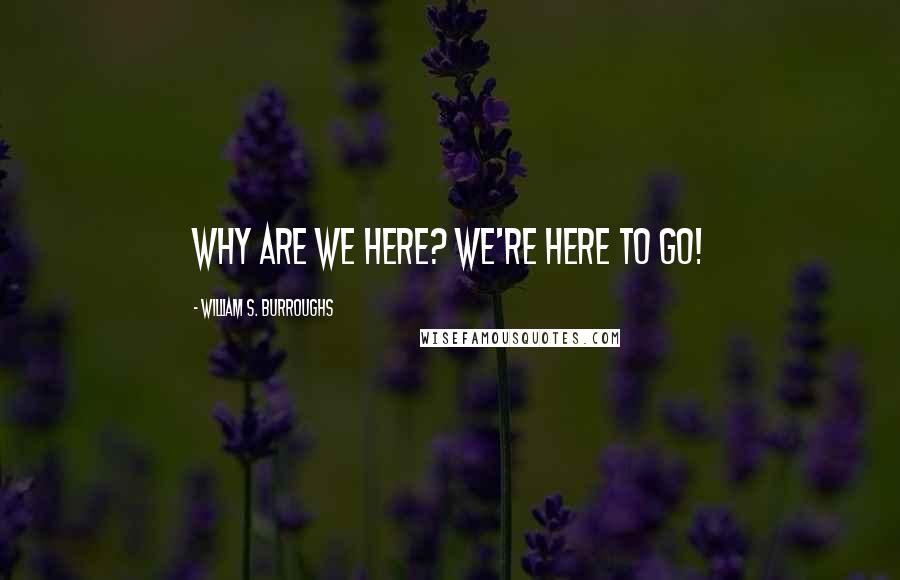William S. Burroughs Quotes: Why are we here? We're here to go!