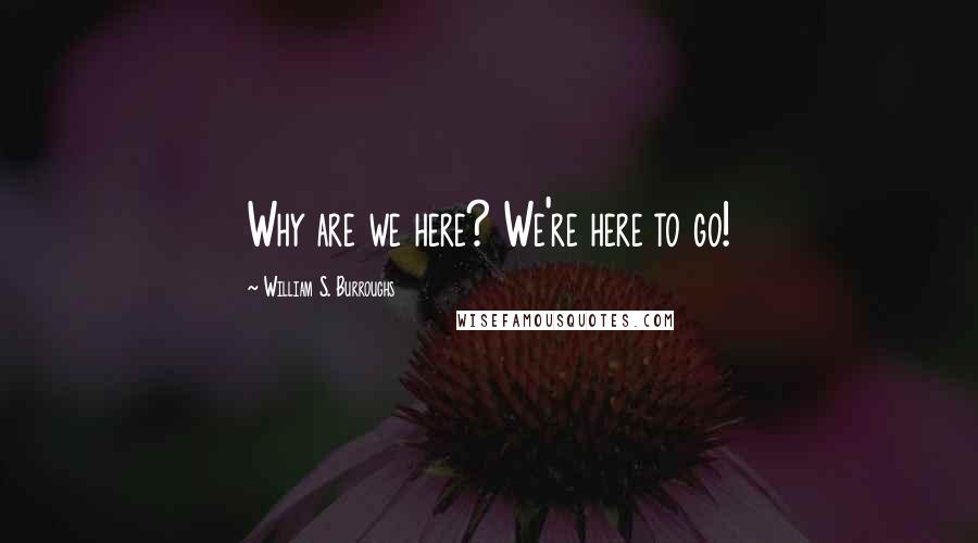 William S. Burroughs Quotes: Why are we here? We're here to go!