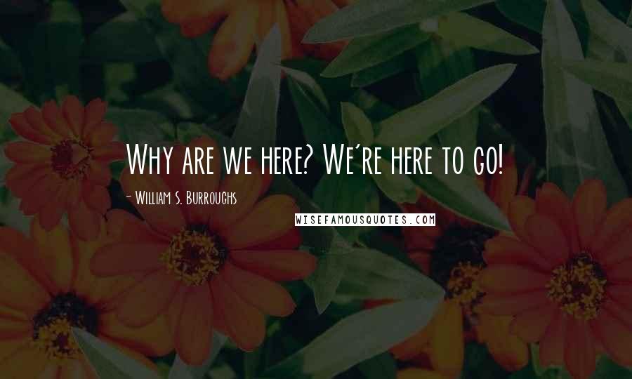 William S. Burroughs Quotes: Why are we here? We're here to go!