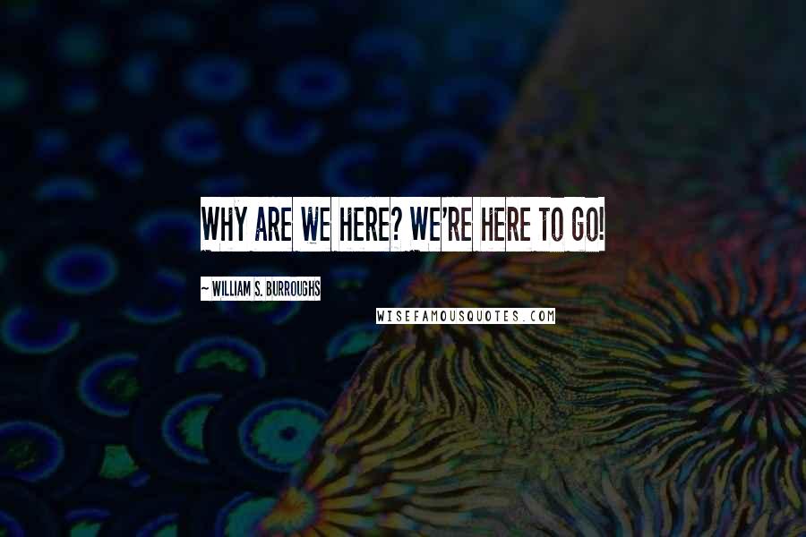 William S. Burroughs Quotes: Why are we here? We're here to go!