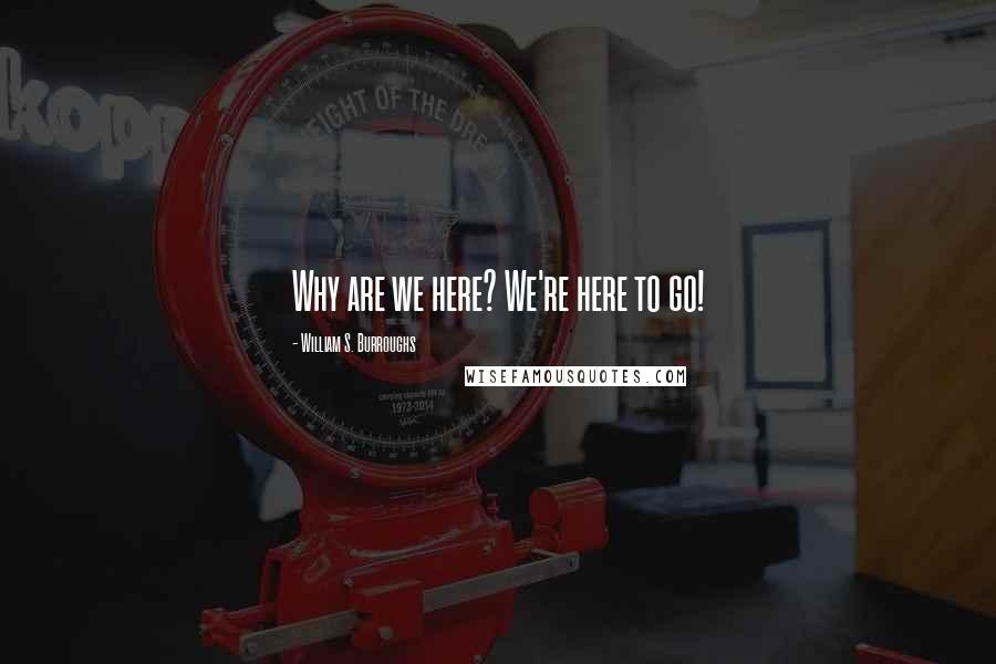 William S. Burroughs Quotes: Why are we here? We're here to go!