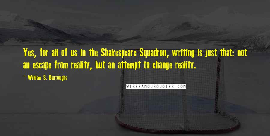 William S. Burroughs Quotes: Yes, for all of us in the Shakespeare Squadron, writing is just that: not an escape from reality, but an attempt to change reality.