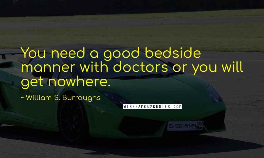 William S. Burroughs Quotes: You need a good bedside manner with doctors or you will get nowhere.