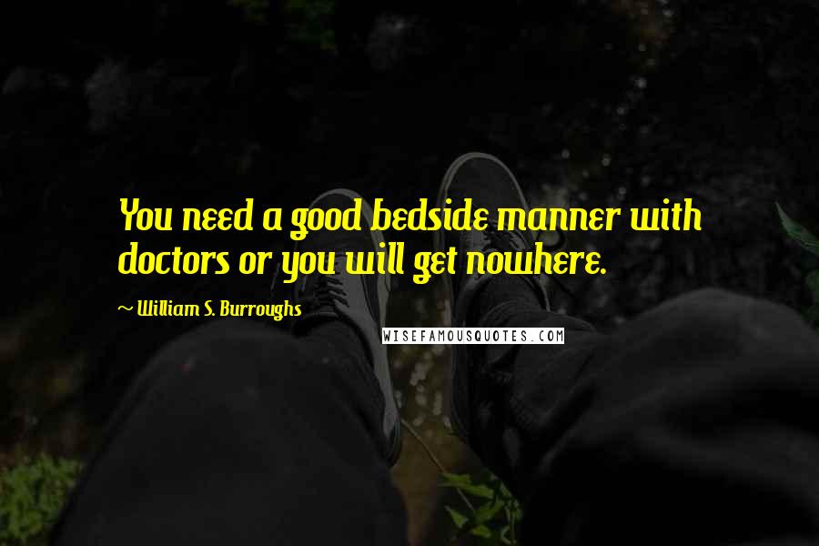 William S. Burroughs Quotes: You need a good bedside manner with doctors or you will get nowhere.